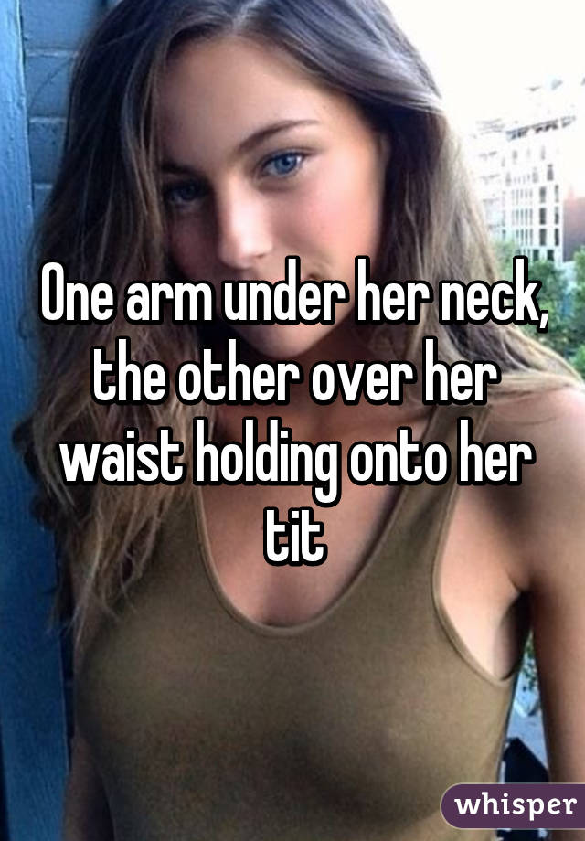 One arm under her neck, the other over her waist holding onto her tit