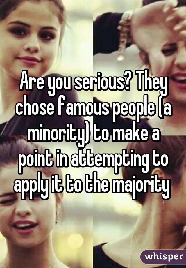 Are you serious? They chose famous people (a minority) to make a point in attempting to apply it to the majority 