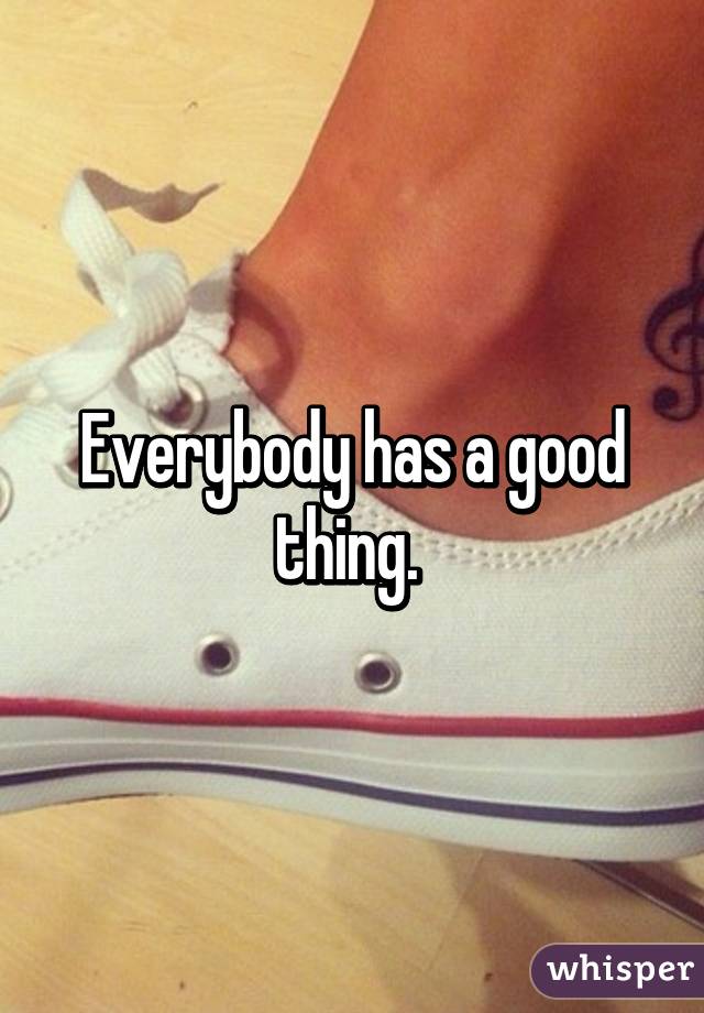 Everybody has a good thing. 