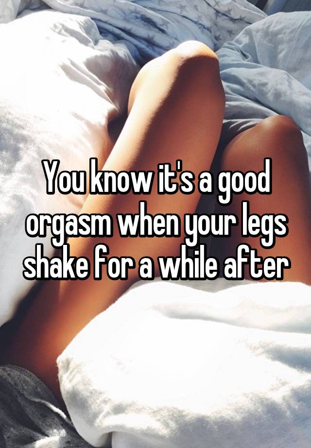 You know it s a good orgasm when your legs shake for a while after