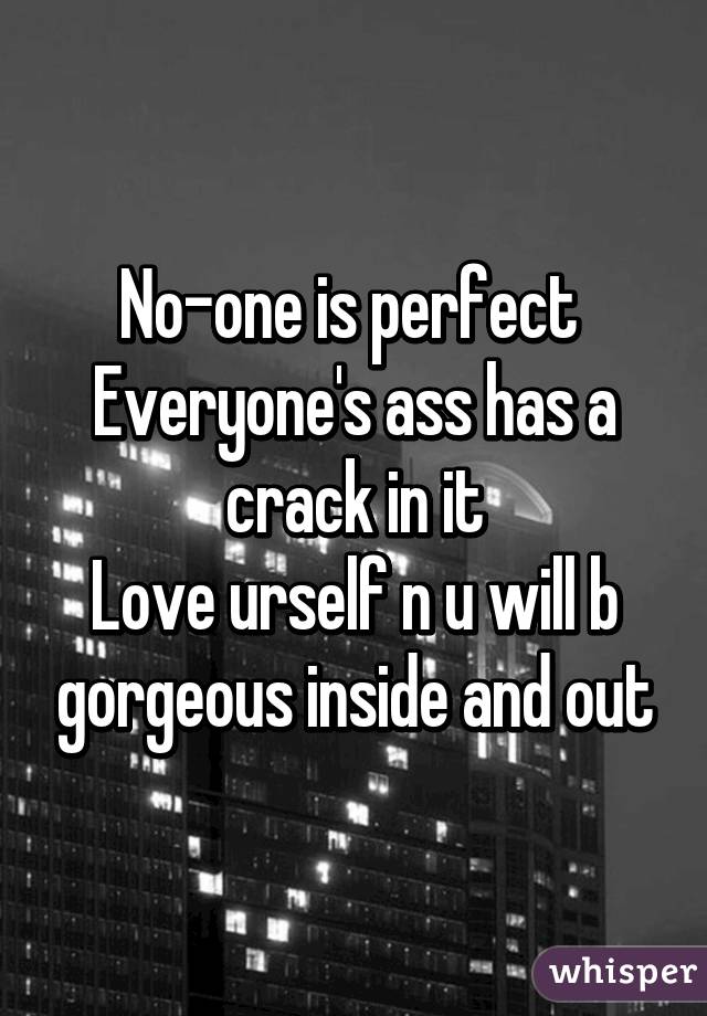 No-one is perfect 
Everyone's ass has a crack in it
Love urself n u will b gorgeous inside and out