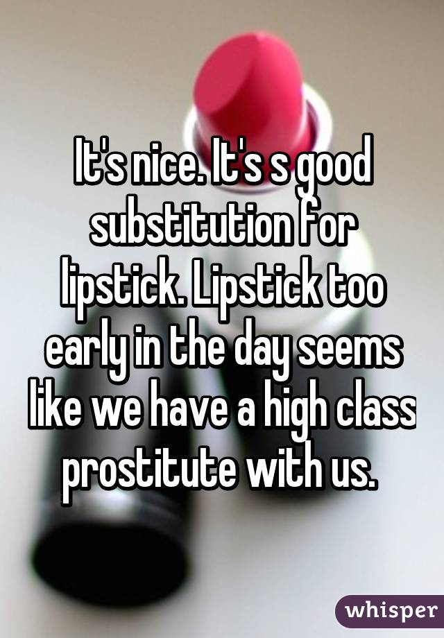 It's nice. It's s good substitution for lipstick. Lipstick too early in the day seems like we have a high class prostitute with us. 