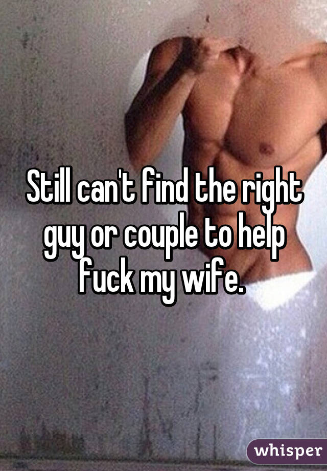 Still can't find the right guy or couple to help fuck my wife. 