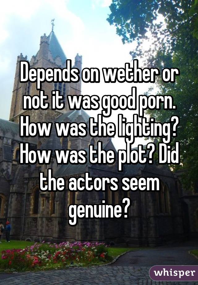 Depends on wether or not it was good porn. How was the lighting? How was the plot? Did the actors seem genuine?
