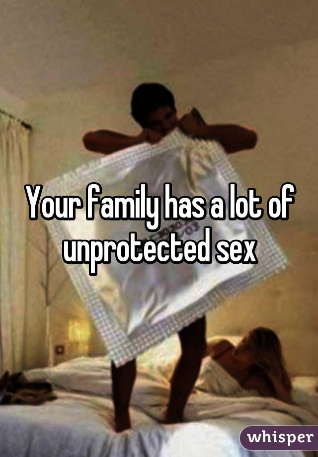 Your family has a lot of unprotected sex