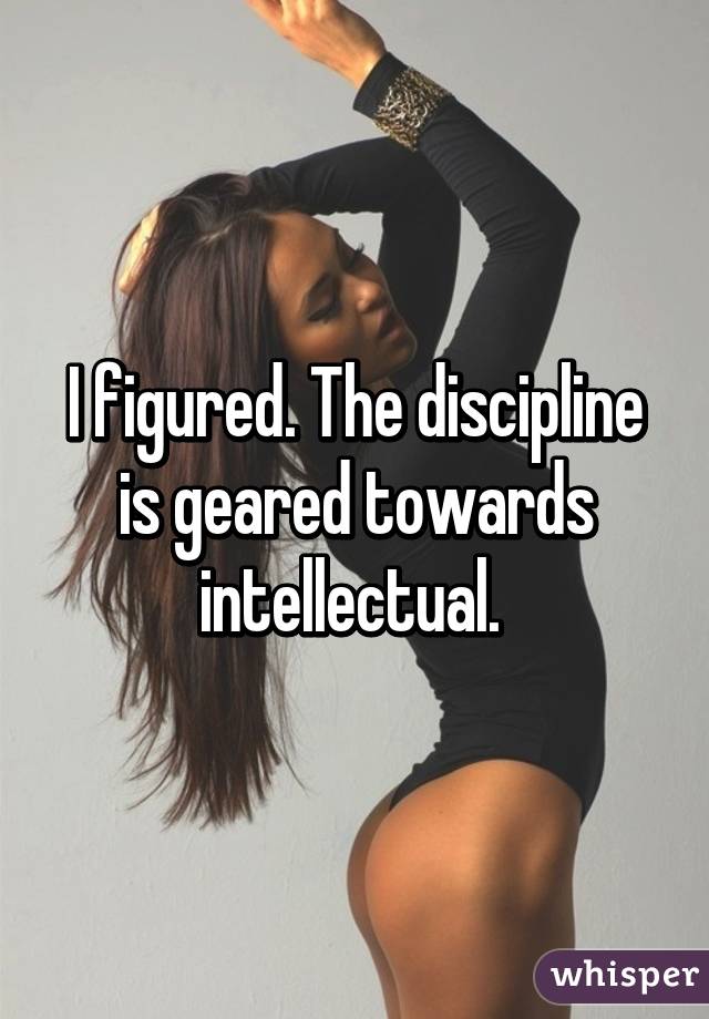 I figured. The discipline is geared towards intellectual. 