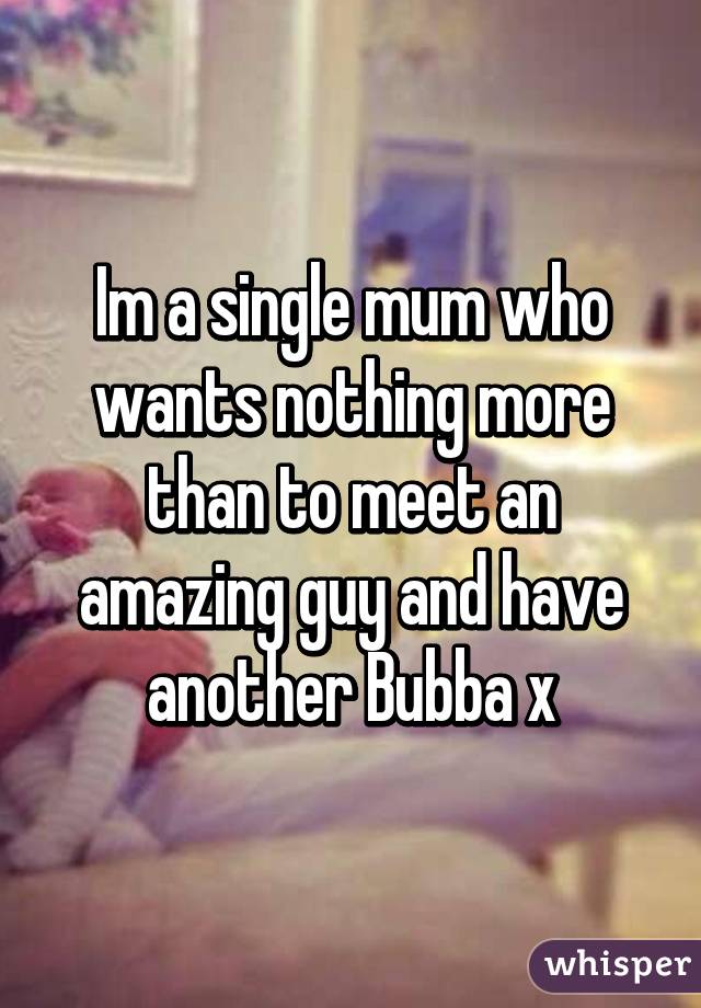 Im a single mum who wants nothing more than to meet an amazing guy and have another Bubba x
