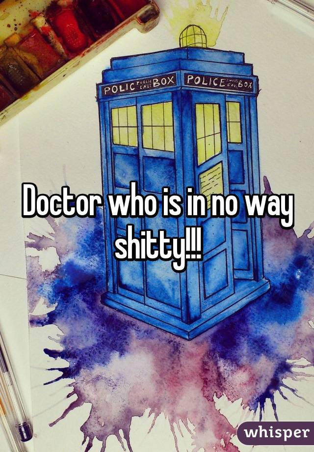 Doctor who is in no way shitty!!!