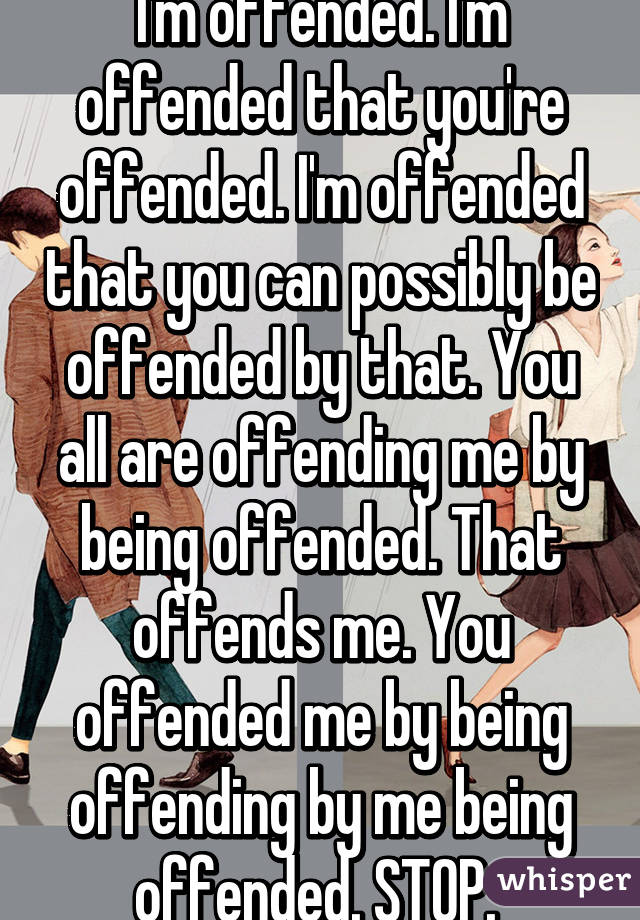 I'm offended. I'm offended that you're offended. I'm offended that you can possibly be offended by that. You all are offending me by being offended. That offends me. You offended me by being offending by me being offended. STOP. 