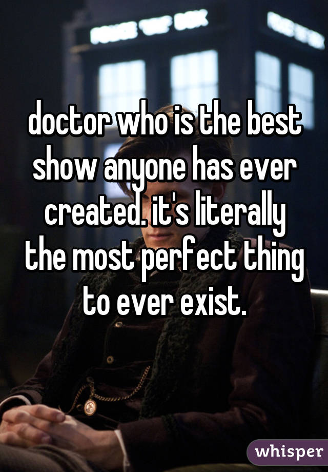doctor who is the best show anyone has ever created. it's literally the most perfect thing to ever exist.
