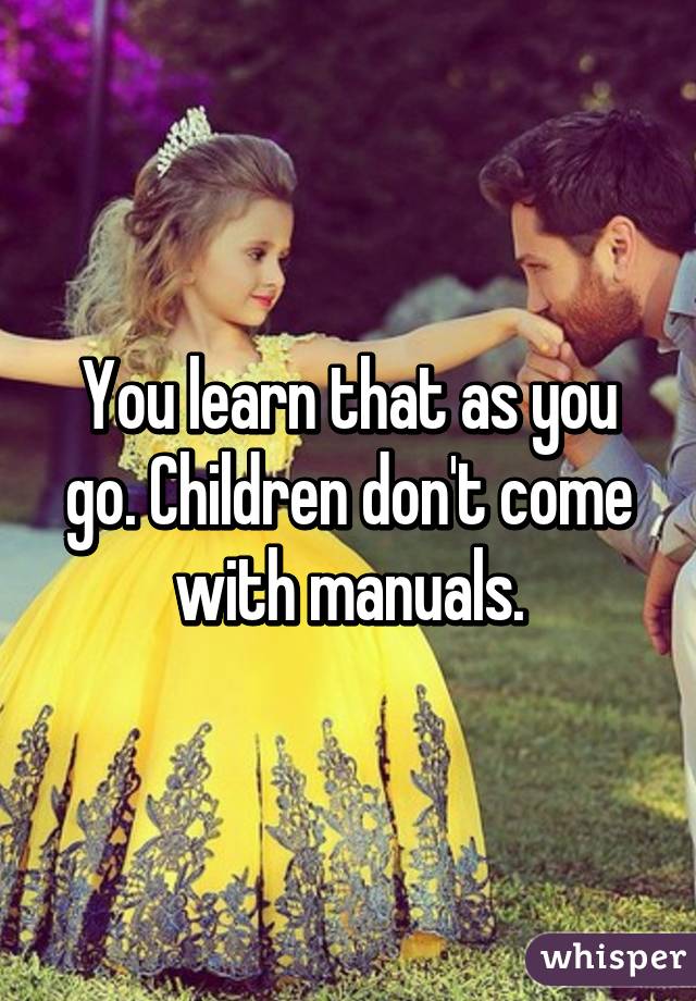You learn that as you go. Children don't come with manuals.