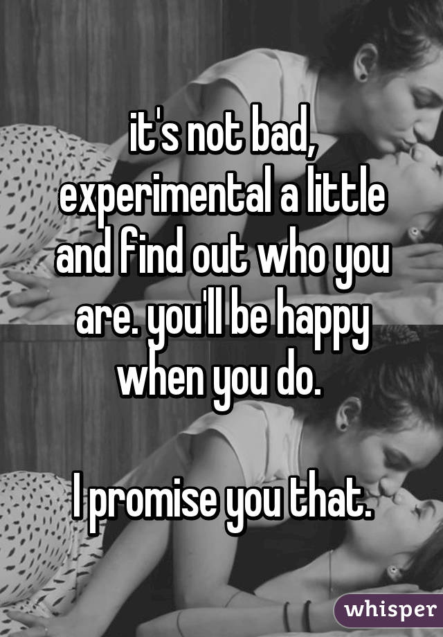 it's not bad, experimental a little and find out who you are. you'll be happy when you do. 

I promise you that.