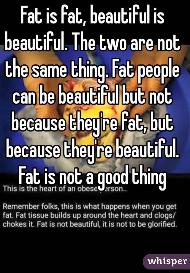 Fat is fat, beautiful is beautiful. The two are not the same thing. Fat people can be beautiful but not because they're fat, but because they're beautiful. Fat is not a good thing 