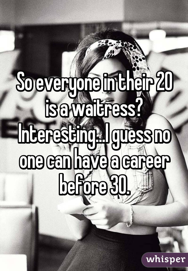 So everyone in their 20 is a waitress? Interesting...I guess no one can have a career before 30.