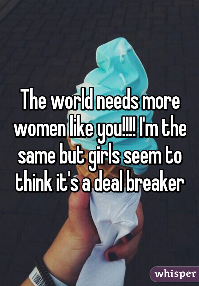 The world needs more women like you!!!! I'm the same but girls seem to think it's a deal breaker