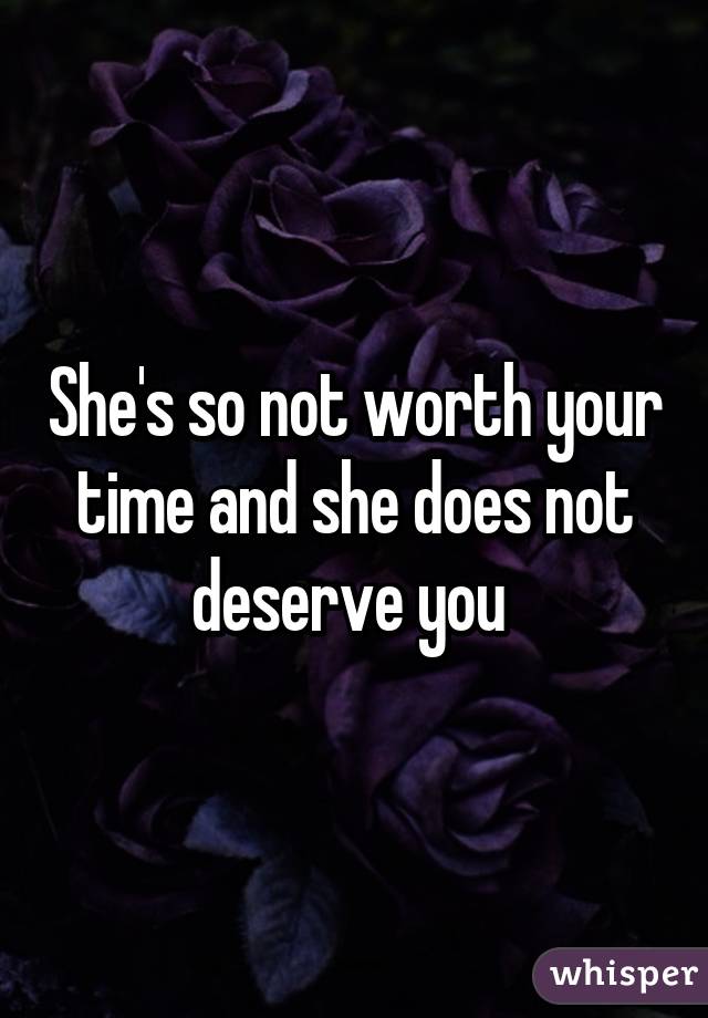 She's so not worth your time and she does not deserve you 