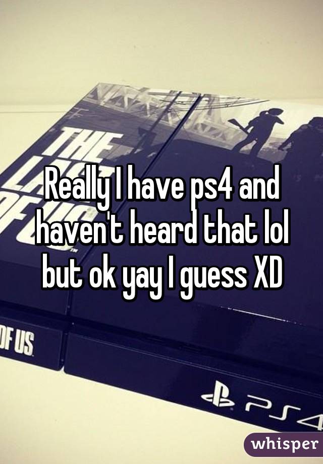 Really I have ps4 and haven't heard that lol but ok yay I guess XD