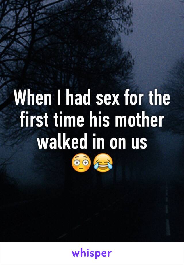 When I had sex for the first time his mother walked in on us 
😳😂
