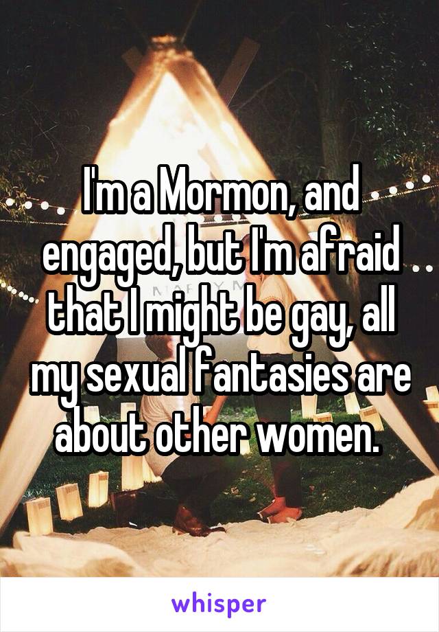 I'm a Mormon, and engaged, but I'm afraid that I might be gay, all my sexual fantasies are about other women. 