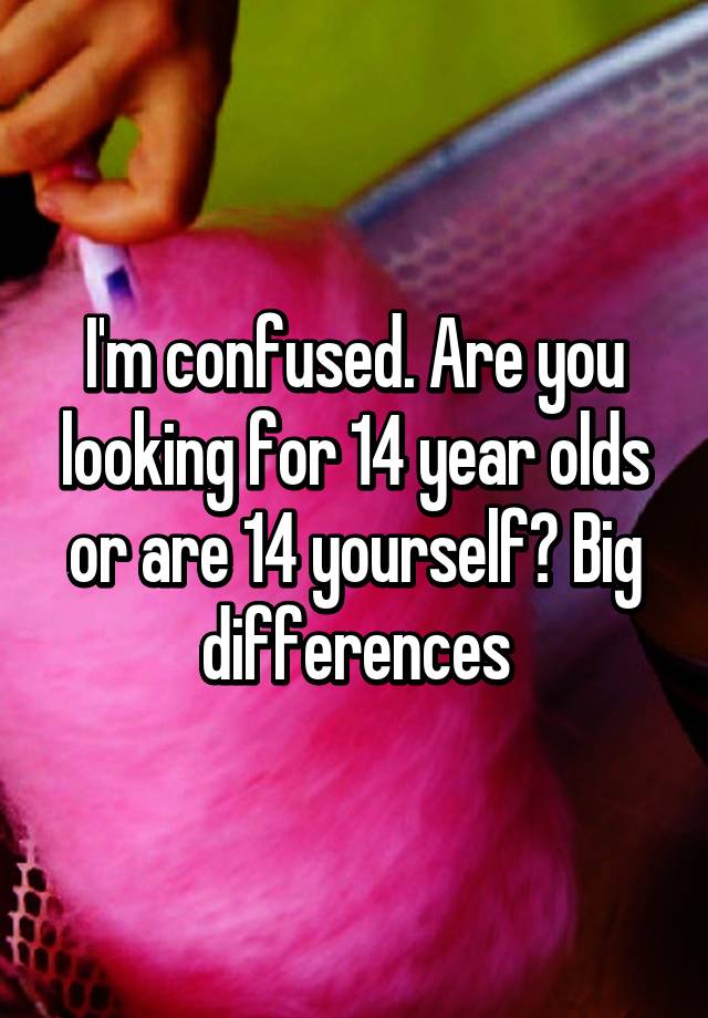 i-m-confused-are-you-looking-for-14-year-olds-or-are-14-yourself-big