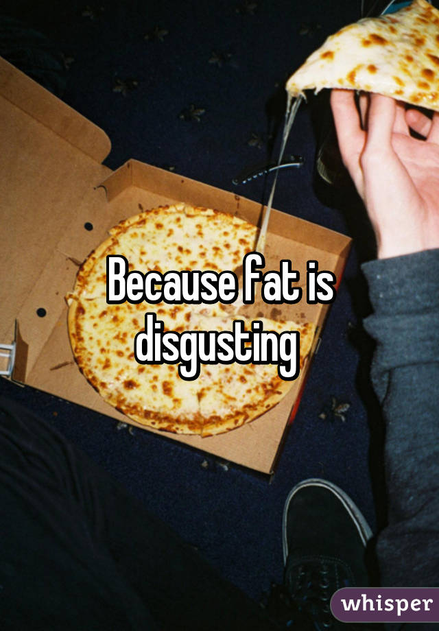 Because fat is disgusting 