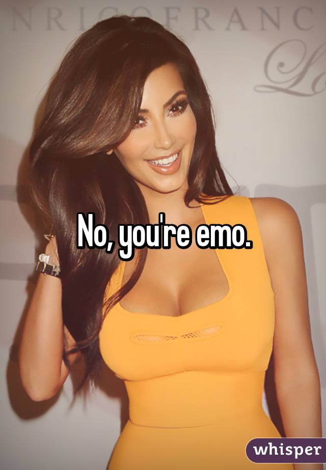 No, you're emo.