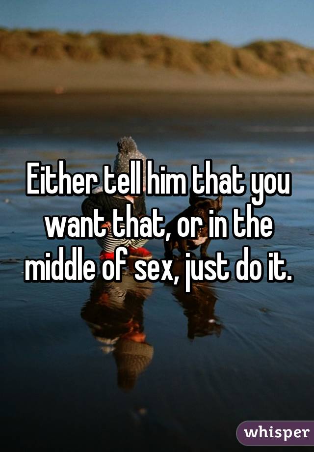 Either tell him that you want that, or in the middle of sex, just do it.