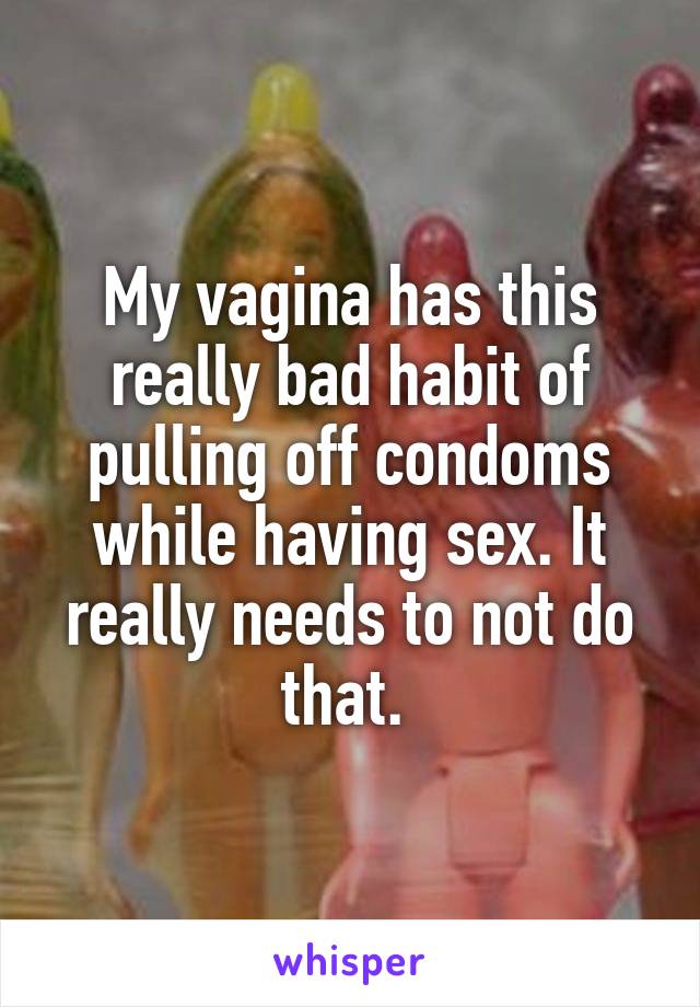 My vagina has this really bad habit of pulling off condoms while having sex. It really needs to not do that. 
