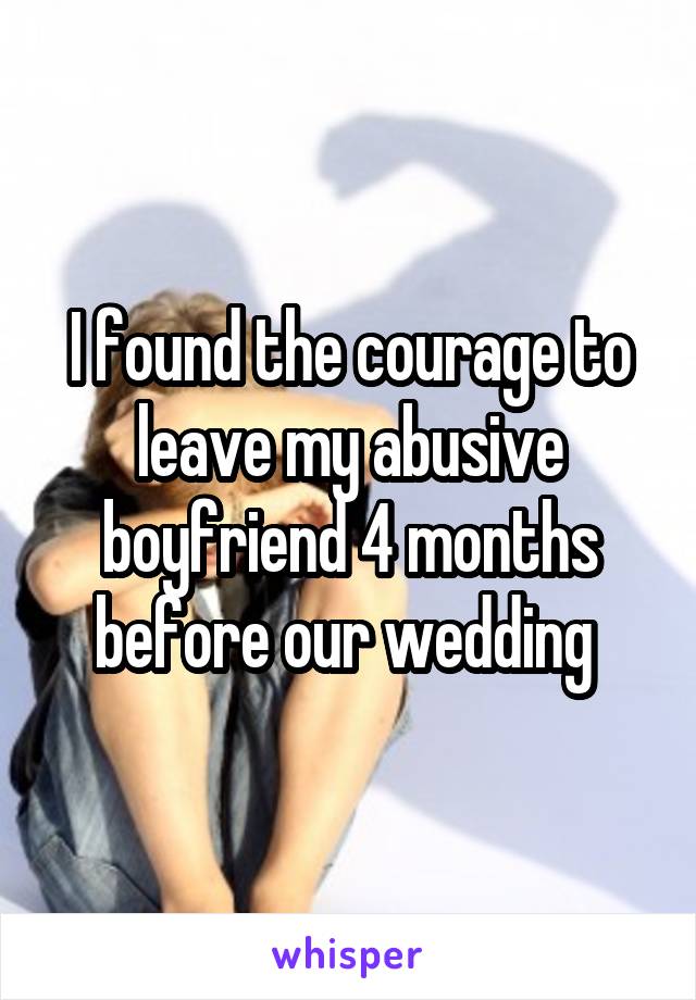 I found the courage to leave my abusive boyfriend 4 months before our wedding 