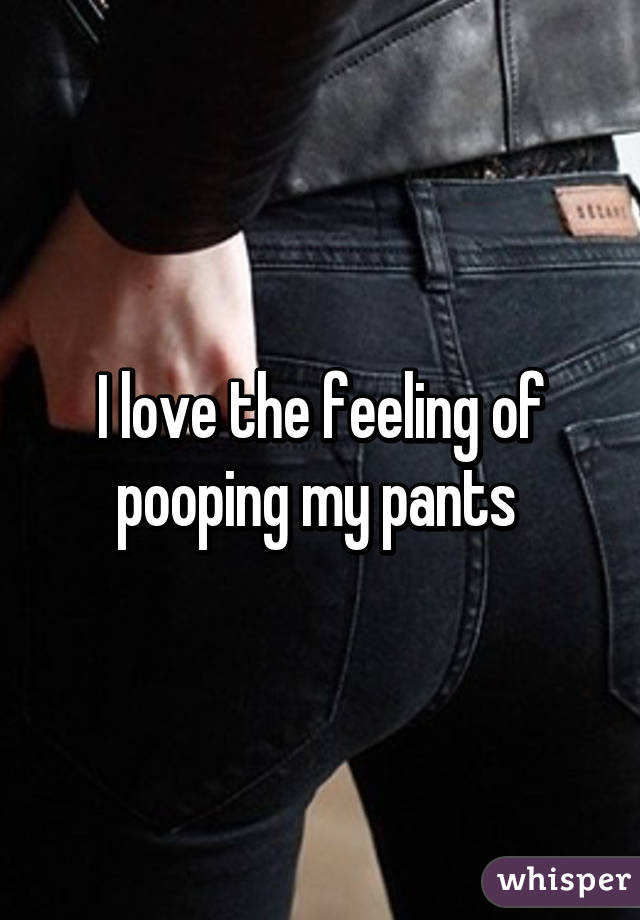 I love the feeling of pooping my pants 