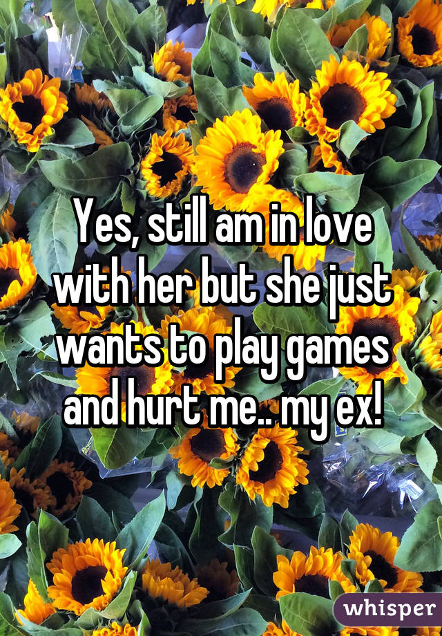 Yes, still am in love with her but she just wants to play games and hurt me.. my ex!