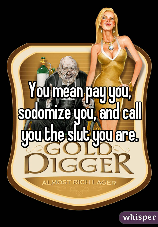 You mean pay you, sodomize you, and call you the slut you are.