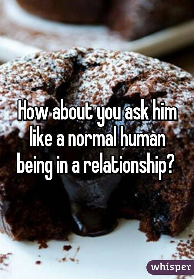How about you ask him like a normal human being in a relationship? 