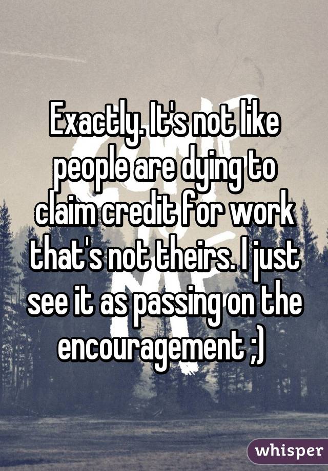 Exactly. It's not like people are dying to claim credit for work that's not theirs. I just see it as passing on the encouragement ;) 