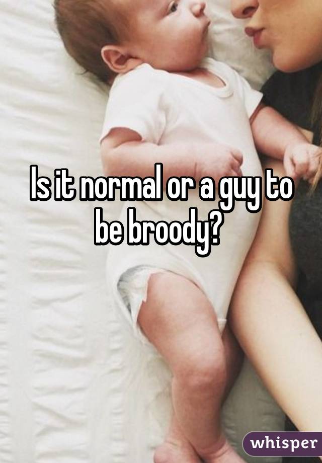 Is it normal or a guy to be broody? 
