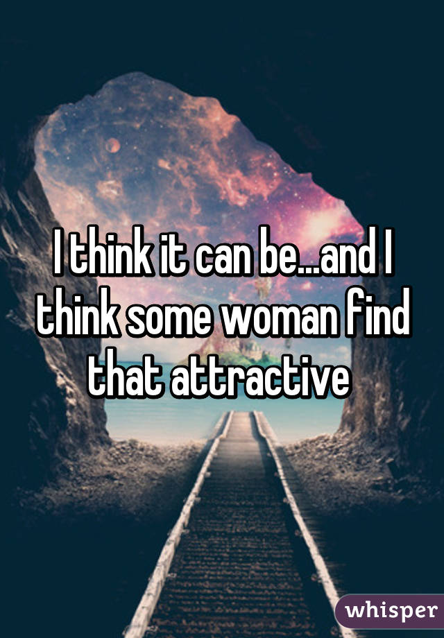 I think it can be...and I think some woman find that attractive 
