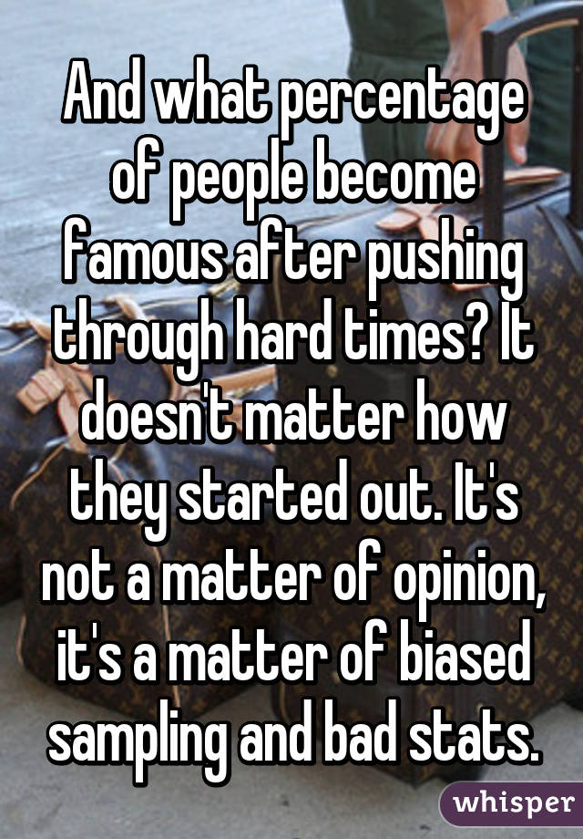 And what percentage of people become famous after pushing through hard times? It doesn't matter how they started out. It's not a matter of opinion, it's a matter of biased sampling and bad stats.