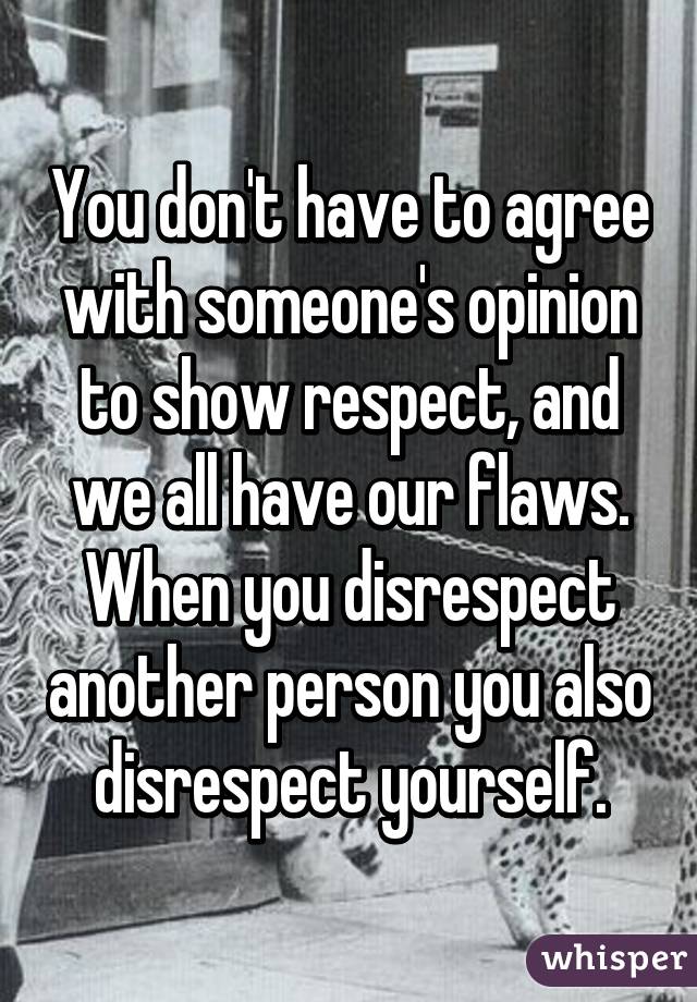 You don't have to agree with someone's opinion to show respect, and we all have our flaws. When you disrespect another person you also disrespect yourself.