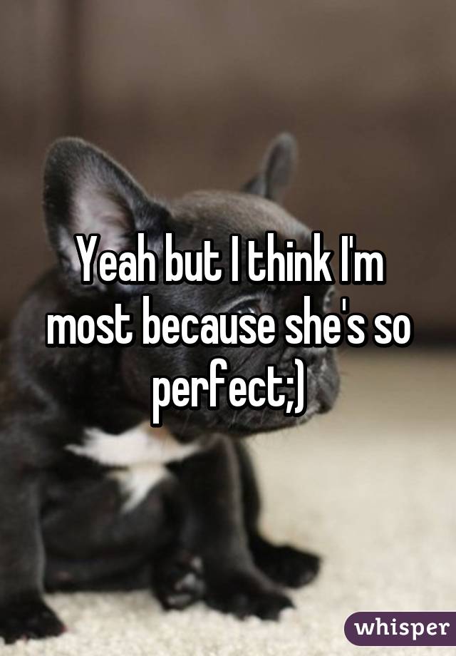 Yeah but I think I'm most because she's so perfect;)