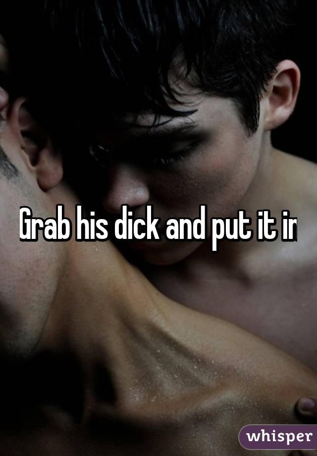 Grab his dick and put it in
