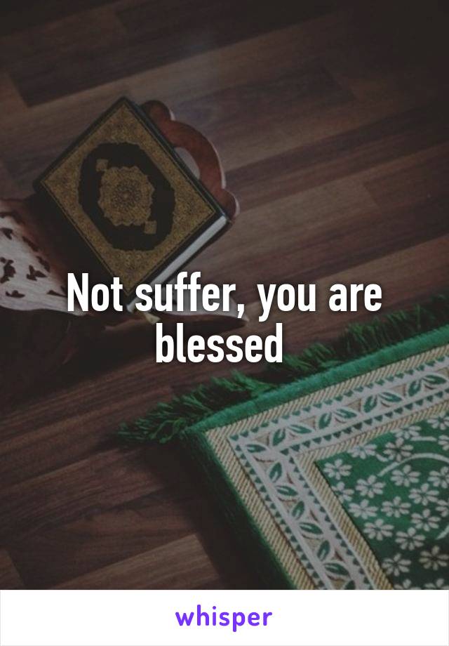 Not suffer, you are blessed 