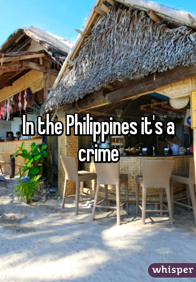 In the Philippines it's a crime