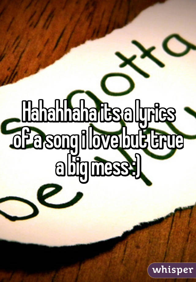 Hahahhaha its a lyrics of a song i love but true a big mess :)