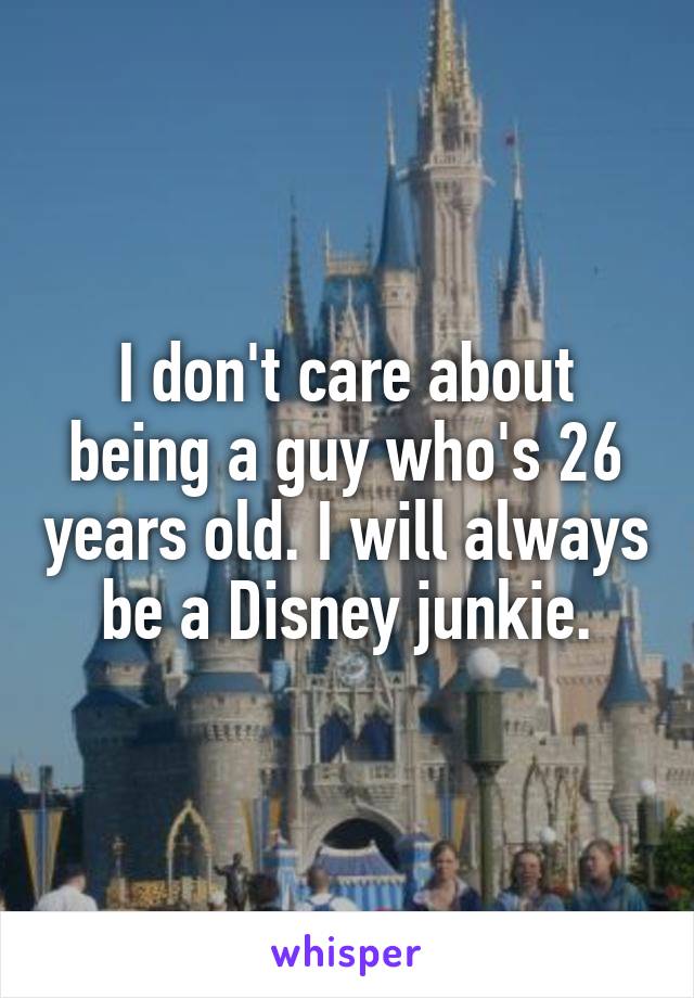 I don't care about being a guy who's 26 years old. I will always be a Disney junkie.