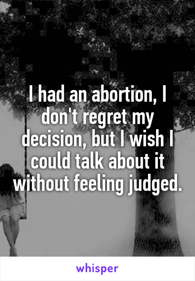 I had an abortion, I don't regret my decision, but I wish I could talk about it without feeling judged.