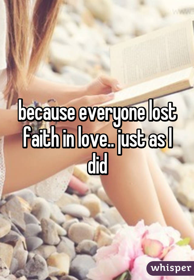 because everyone lost faith in love.. just as I did