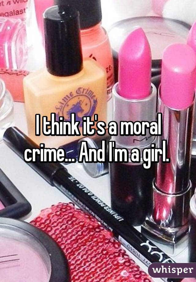 I think it's a moral crime... And I'm a girl. 