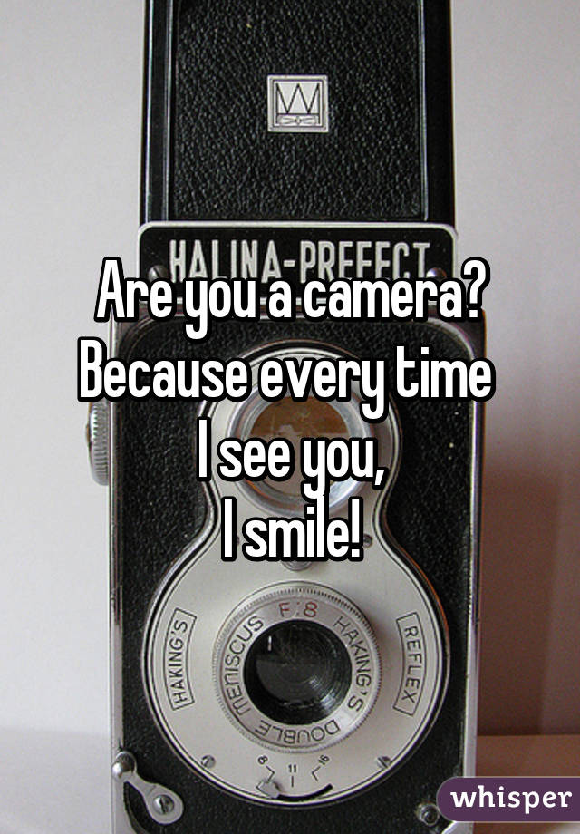 Are you a camera?
Because every time 
I see you,
I smile!