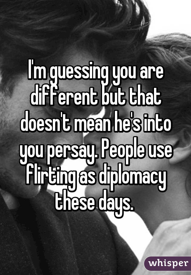 I'm guessing you are different but that doesn't mean he's into you persay. People use flirting as diplomacy these days. 