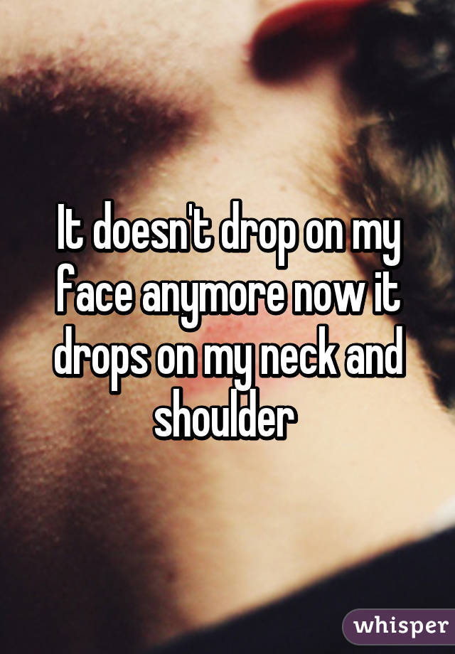 It doesn't drop on my face anymore now it drops on my neck and shoulder 